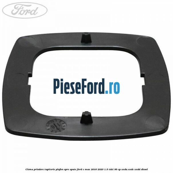Clema prindere tapiterie plafon spre spate Ford C-Max 2016-2020 1.5 TDCi 95 cp XXDA, XXDC, XXDD diesel
