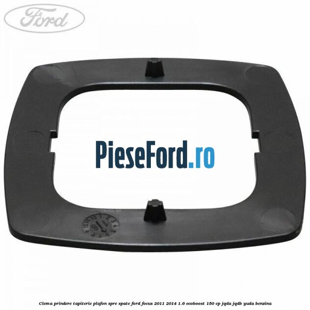 Clema prindere tapiterie plafon spre spate Ford Focus 2011-2014 1.6 EcoBoost 150 cp JQDA, JQDB, YUDA benzina