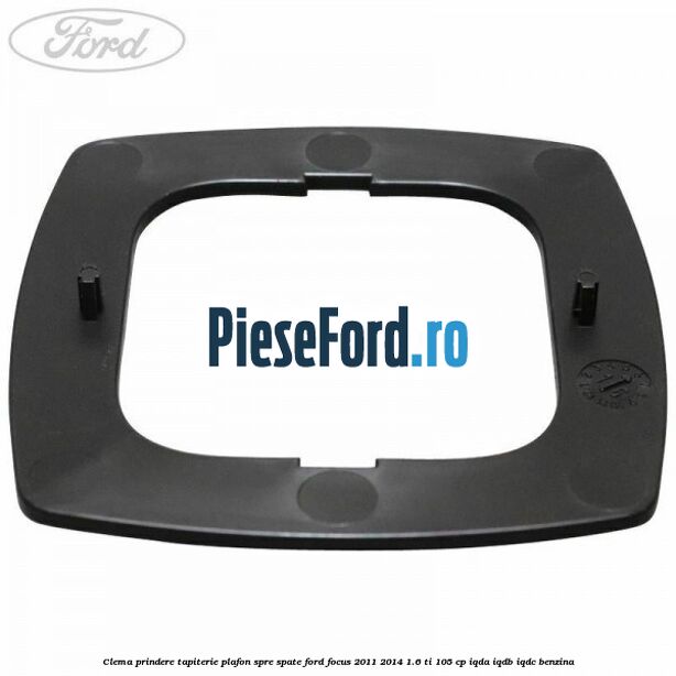 Clema prindere tapiterie plafon spre spate Ford Focus 2011-2014 1.6 Ti 105 cp IQDA, IQDB, IQDC benzina