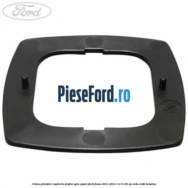 Clema prindere tapiterie plafon spre spate Ford Focus 2011-2014 1.6 Ti 85 cp XTDA, XTDB benzina