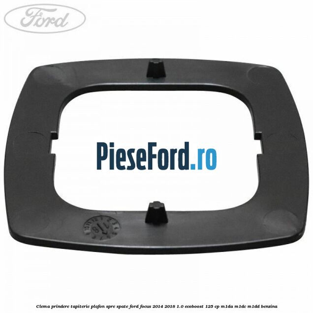 Clema prindere tapiterie plafon spre spate Ford Focus 2014-2018 1.0 EcoBoost 125 cp Clema prindere tapiterie plafon spre spate Ford Focus 2014-2018 1.0 EcoBoost 125 cp M1DA, M1DC, M1DD benzina