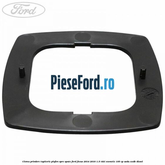 Clema prindere tapiterie plafon spre spate Ford Focus 2014-2018 1.5 TDCi ECOnetic 105 cp AEDA, XXDB diesel
