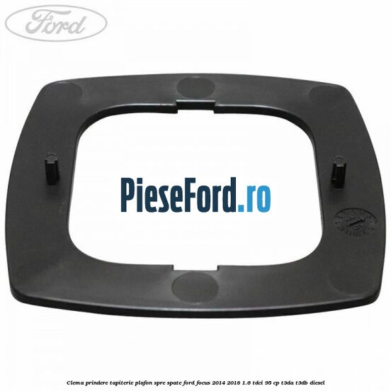 Clema prindere tapiterie plafon spre spate Ford Focus 2014-2018 1.6 TDCi 95 cp Clema prindere tapiterie plafon spre spate Ford Focus 2014-2018 1.6 TDCi 95 cp T3DA, T3DB diesel