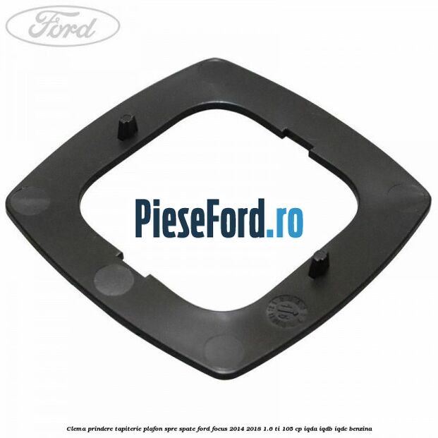 Clema prindere tapiterie plafon spre spate Ford Focus 2014-2018 1.6 Ti 105 cp IQDA, IQDB, IQDC benzina