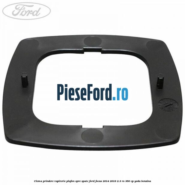 Clema prindere tapiterie plafon spre spate Ford Focus 2014-2018 2.3 RS 350 cp YVDA benzina