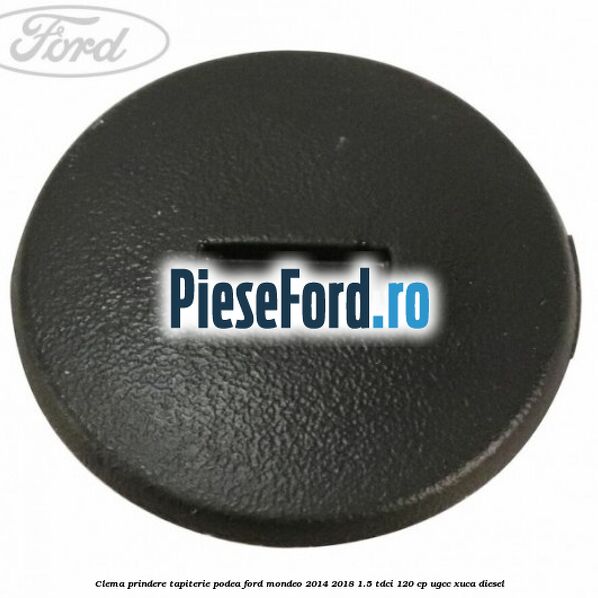 Clema prindere tapiterie podea Ford Mondeo 2014-2018 1.5 TDCi 120 cp UGCC, XUCA diesel