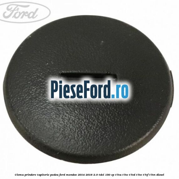 Clema prindere tapiterie podea Ford Mondeo 2014-2018 2.0 TDCi 150 cp Clema prindere tapiterie podea Ford Mondeo 2014-2018 2.0 TDCi 150 cp T7CA, T7CC, T7CD, T7CE, T7CF, T7CN diesel