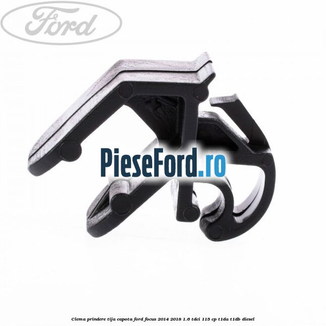 Clema prindere tija capota Ford Focus 2014-2018 1.6 TDCi 115 cp Clema prindere tija capota Ford Focus 2014-2018 1.6 TDCi 115 cp T1DA, T1DB diesel