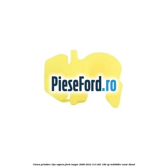 Clema prindere tija capota Ford Ranger 2006-2012 3.0 TDCi 156 cp MD30DITC, WEAT diesel