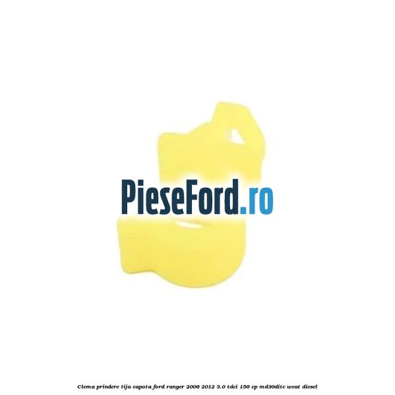 Clema prindere tija capota Ford Ranger 2006-2012 3.0 TDCi 156 cp MD30DITC, WEAT diesel