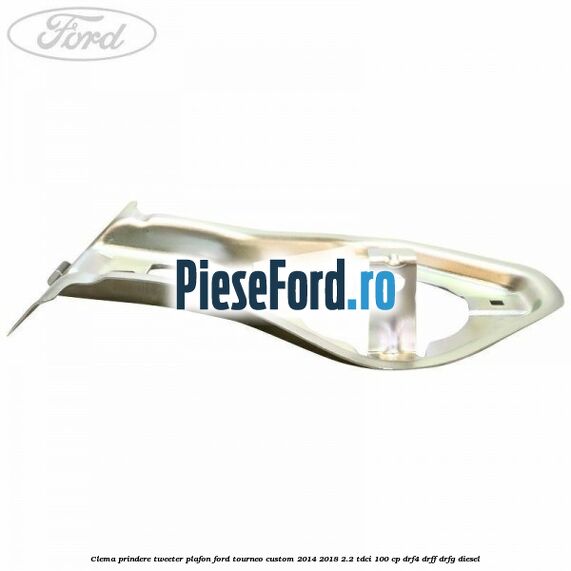 Clema prindere tweeter plafon Ford Tourneo Custom 2014-2018 2.2 TDCi 100 cp DRF4, DRFF, DRFG diesel