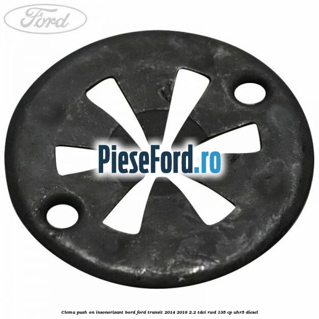 Clema push on insonorizant bord Ford Transit 2014-2018 2.2 TDCi RWD 135 cp Clema push on insonorizant bord Ford Transit 2014-2018 2.2 TDCi RWD 135 cp UHR5 diesel