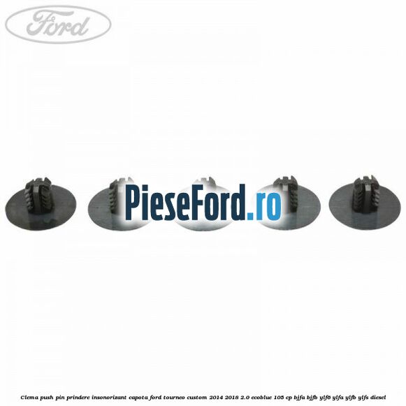 Clema push pin prindere insonorizant capota Ford Tourneo Custom 2014-2018 2.0 EcoBlue 105 cp BJFA, BJFB, YLF6, YLFA, YLFB, YLFS diesel