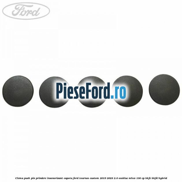 Clema push pin prindere insonorizant capota Ford Tourneo Custom 2019-2023 2.0 EcoBlue mHEV 130 cp BKFC, BKFD Hybrid