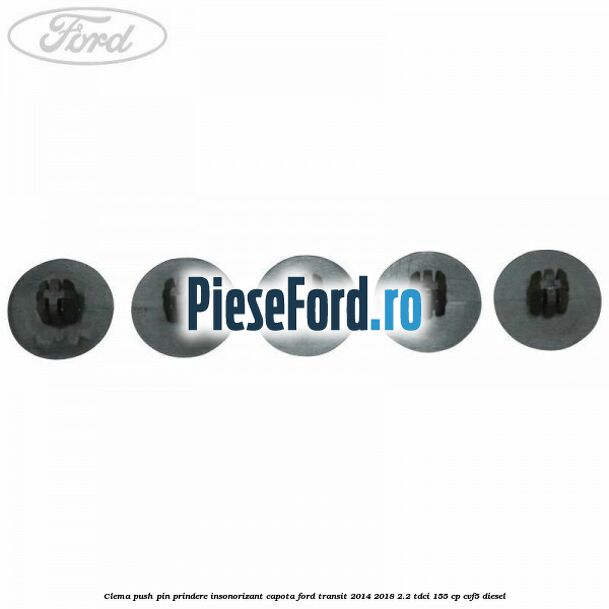 Clema push pin prindere insonorizant capota Ford Transit 2014-2018 2.2 TDCi 155 cp CVF5 diesel