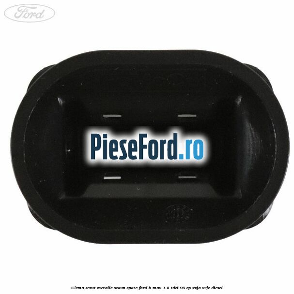 Clema sezut metalic scaun spate Ford B-Max 1.5 TDCi 95 cp XVJA, XVJC diesel