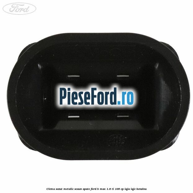 Clema sezut metalic scaun spate Ford B-Max 1.6 Ti 105 cp Clema sezut metalic scaun spate Ford B-Max 1.6 Ti 105 cp IQJA, IQJC benzina