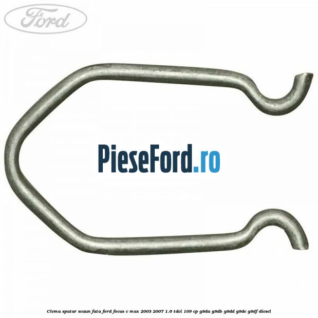Clema spatar scaun fata Ford Focus C-Max 2003-2007 1.6 TDCi 109 cp G8DA, G8DB, G8DD, G8DE, G8DF diesel