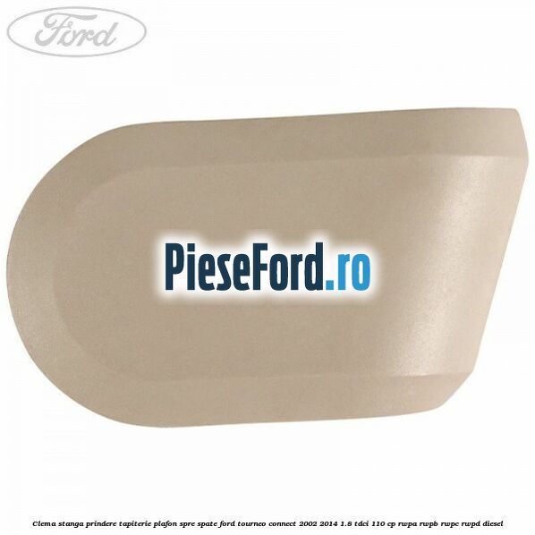 Clema stanga prindere tapiterie plafon spre spate Ford Tourneo Connect 2002-2014 1.8 TDCi 110 cp Clema stanga prindere tapiterie plafon spre spate Ford Tourneo Connect 2002-2014 1.8 TDCi 110 cp RWPA, RWPB, RWPC, RWPD diesel