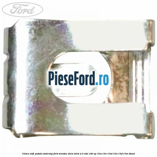 Clema stift pedala ambreiaj Ford Mondeo 2014-2018 2.0 TDCi 150 cp Clema stift pedala ambreiaj Ford Mondeo 2014-2018 2.0 TDCi 150 cp T7CA, T7CC, T7CD, T7CE, T7CF, T7CN diesel