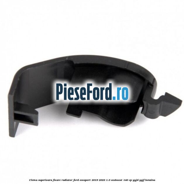 Clema superioara fixare radiator Ford EcoSport 2019-2023 1.0 EcoBoost 140 cp YYJD, YYJF benzina