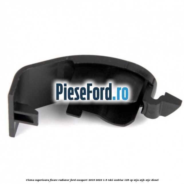 Clema superioara fixare radiator Ford EcoSport 2019-2023 1.5 TDCi EcoBlue 125 cp ZTJA, ZTJB, ZTJC diesel