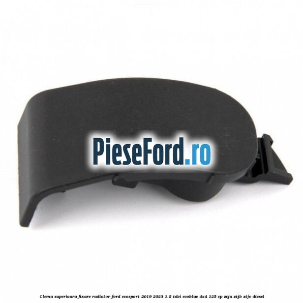 Clema superioara fixare radiator Ford EcoSport 2019-2023 1.5 TDCi EcoBlue 4x4 125 cp