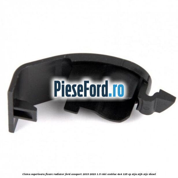Clema superioara fixare radiator Ford EcoSport 2019-2023 1.5 TDCi EcoBlue 4x4 125 cp ZTJA, ZTJB, ZTJC diesel