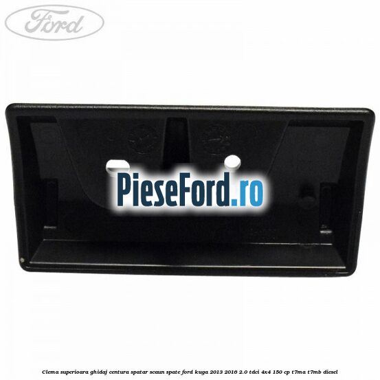 Clema superioara ghidaj centura spatar scaun spate Ford Kuga 2013-2016 2.0 TDCi 4x4 150 cp T7MA, T7MB diesel