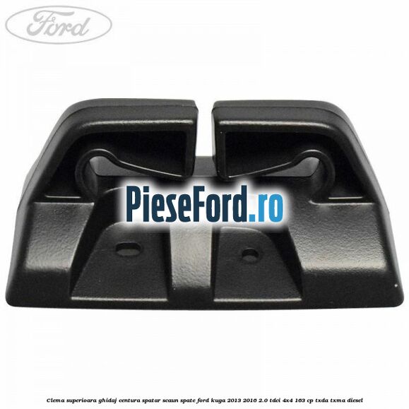 Clema superioara ghidaj centura spatar scaun spate Ford Kuga 2013-2016 2.0 TDCi 4x4 163 cp Clema superioara ghidaj centura spatar scaun spate Ford Kuga 2013-2016 2.0 TDCi 4x4 163 cp TXDA, TXMA diesel