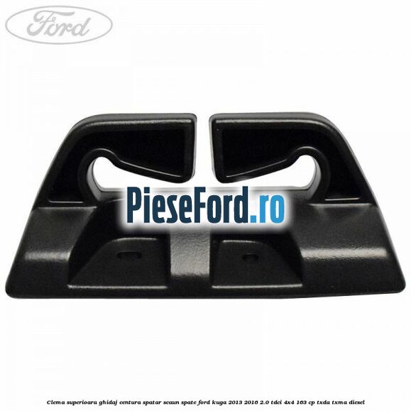 Clema superioara ghidaj centura spatar scaun spate Ford Kuga 2013-2016 2.0 TDCi 4x4 163 cp Clema superioara ghidaj centura spatar scaun spate Ford Kuga 2013-2016 2.0 TDCi 4x4 163 cp TXDA, TXMA diesel