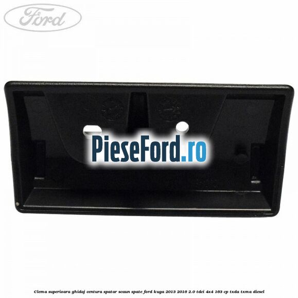 Clema superioara ghidaj centura spatar scaun spate Ford Kuga 2013-2016 2.0 TDCi 4x4 163 cp Clema superioara ghidaj centura spatar scaun spate Ford Kuga 2013-2016 2.0 TDCi 4x4 163 cp TXDA, TXMA diesel