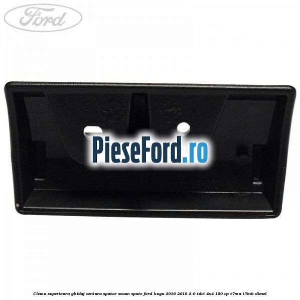 Clema superioara ghidaj centura spatar scaun spate Ford Kuga 2016-2018 2.0 TDCi 4x4 150 cp Clema superioara ghidaj centura spatar scaun spate Ford Kuga 2016-2018 2.0 TDCi 4x4 150 cp T7MA, T7MB diesel