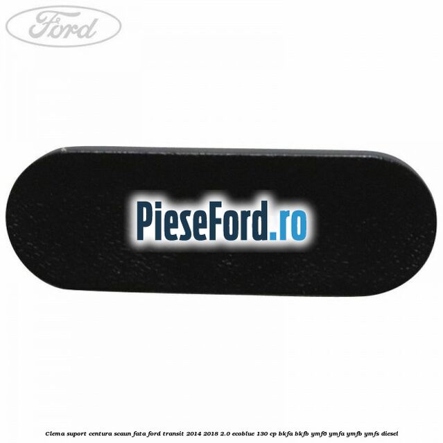 Clema suport centura scaun fata Ford Transit 2014-2018 2.0 EcoBlue 130 cp BKFA, BKFB, YMF6, YMFA, YMFB, YMFS diesel