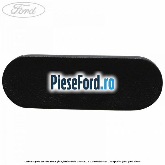Clema suport centura scaun fata Ford Transit 2014-2018 2.0 EcoBlue 4x4 170 cp Clema suport centura scaun fata Ford Transit 2014-2018 2.0 EcoBlue 4x4 170 cp BLRA, YNR6, YNRA diesel