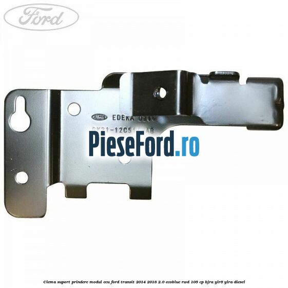 Clema suport prindere modul ECU Ford Transit 2014-2018 2.0 EcoBlue RWD 105 cp Clema suport prindere modul ECU Ford Transit 2014-2018 2.0 EcoBlue RWD 105 cp BJRA, YLR6, YLRA diesel