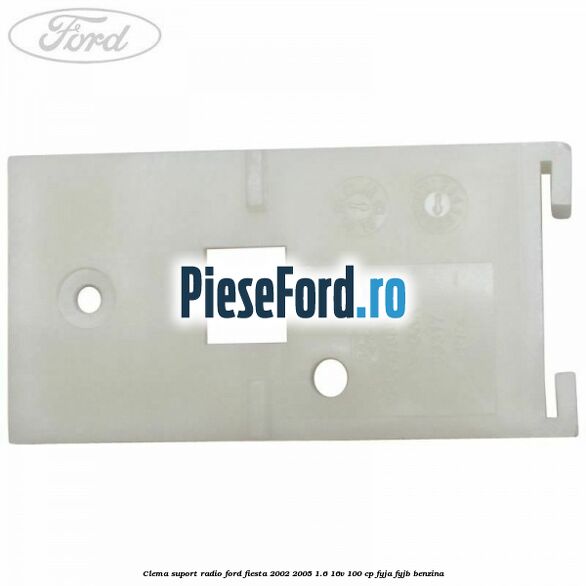 Clema suport radio Ford Fiesta 2002-2005 1.6 16V 100 cp FYJA, FYJB benzina