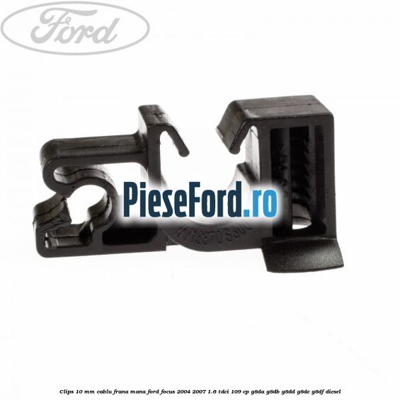 Clips 10 mm cablu frana mana Ford Focus 2004-2007 1.6 TDCi 109 cp G8DA, G8DB, G8DD, G8DE, G8DF diesel