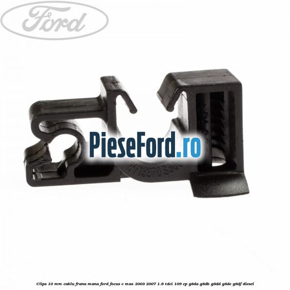 Clips 10 mm cablu frana mana Ford Focus C-Max 2003-2007 1.6 TDCi 109 cp G8DA, G8DB, G8DD, G8DE, G8DF diesel