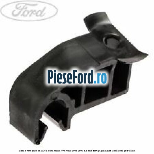Clips 5 mm push on cablu frana mana Ford Focus 2004-2007 1.6 TDCi 109 cp G8DA, G8DB, G8DD, G8DE, G8DF diesel