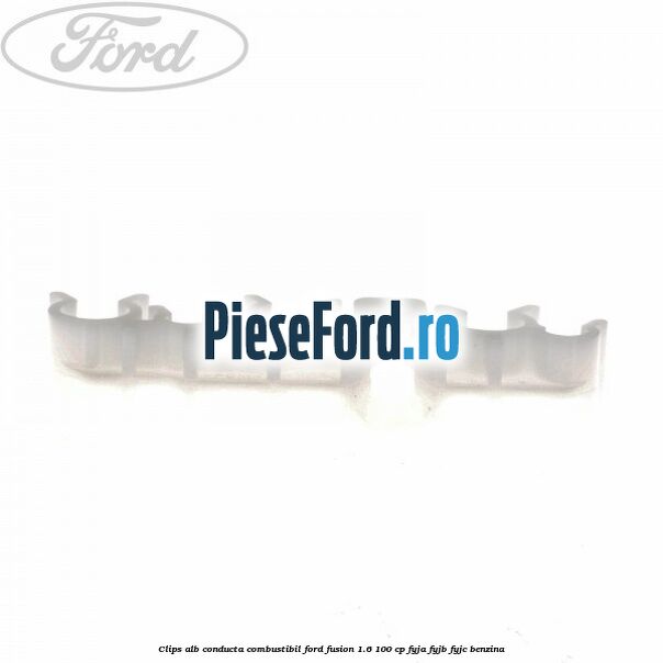 Clips alb conducta combustibil Ford Fusion 1.6 100 cp Clips alb conducta combustibil Ford Fusion 1.6 100 cp FYJA, FYJB, FYJC benzina