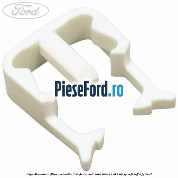 Clips alb conducta filtru combustibil 7.89 Ford Transit 2014-2018 2.2 TDCi 100 cp DRF5, DRFF, DRFG diesel