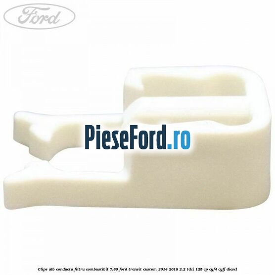 Clips alb conducta filtru combustibil 7.89 Ford Transit Custom 2014-2018 2.2 TDCi 125 cp CYF4, CYFF diesel