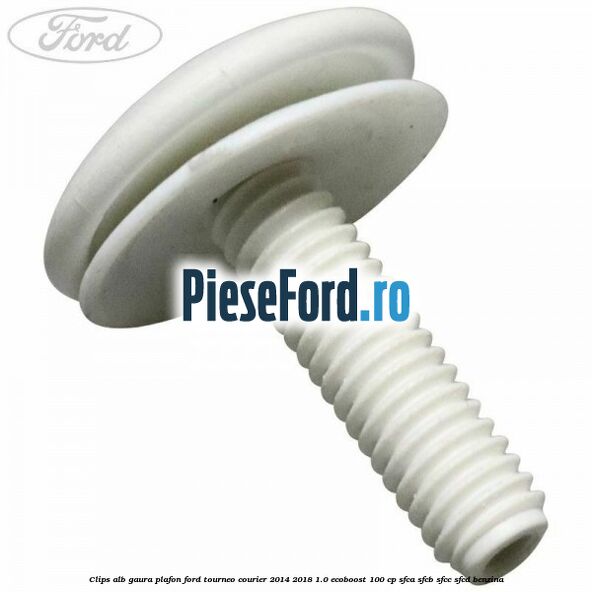 Clips alb gaura plafon Ford Tourneo Courier 2014-2018 1.0 EcoBoost 100 cp Clips alb gaura plafon Ford Tourneo Courier 2014-2018 1.0 EcoBoost 100 cp SFCA, SFCB, SFCC, SFCD benzina