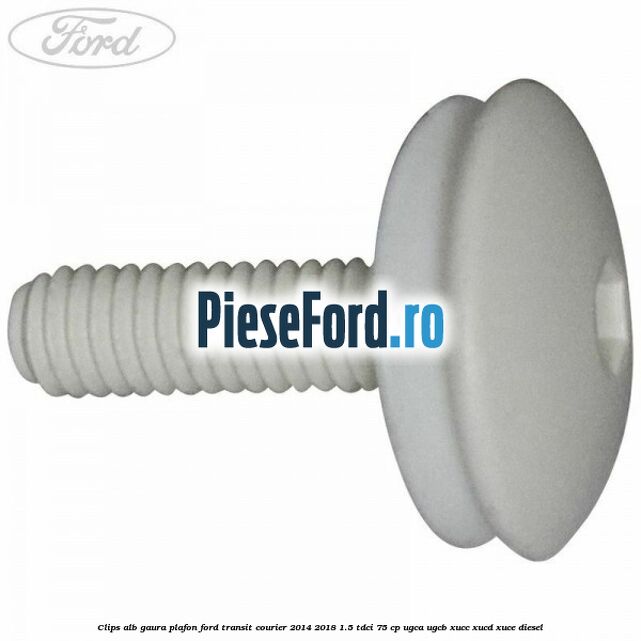 Clips alb gaura plafon Ford Transit Courier 2014-2018 1.5 TDCi 75 cp UGCA, UGCB, XUCC, XUCD, XUCE diesel