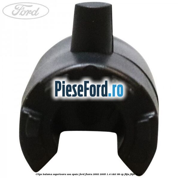 Clips balama superioara usa spate Ford Fiesta 2002-2005 1.4 TDCi 68 cp F6JA, F6JB diesel