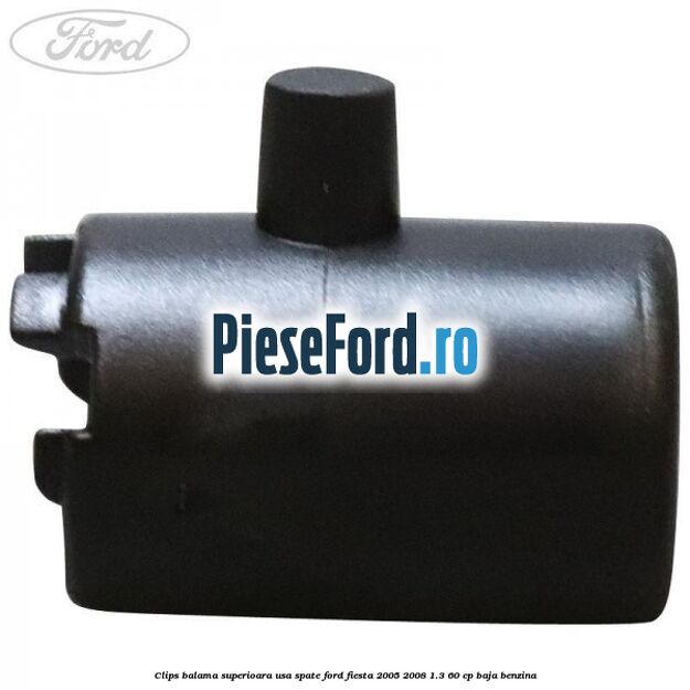 Clips balama superioara usa spate Ford Fiesta 2005-2008 1.3 60 cp Clips balama superioara usa spate Ford Fiesta 2005-2008 1.3 60 cp BAJA benzina