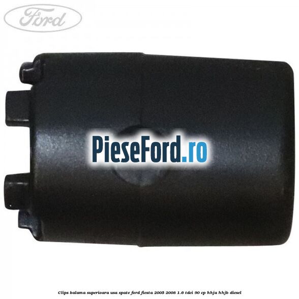 Clips balama superioara usa spate Ford Fiesta 2005-2008 1.6 TDCi 90 cp Clips balama superioara usa spate Ford Fiesta 2005-2008 1.6 TDCi 90 cp HHJA, HHJB diesel
