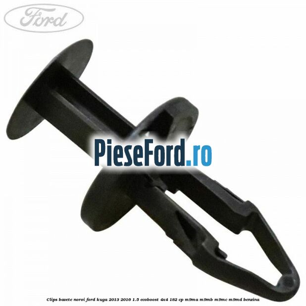 Clips bavete noroi Ford Kuga 2013-2016 1.5 EcoBoost 4x4 182 cp Clips bavete noroi Ford Kuga 2013-2016 1.5 EcoBoost 4x4 182 cp M9MA, M9MB, M9MC, M9MD benzina