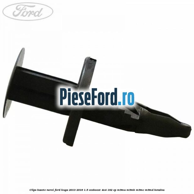 Clips bavete noroi Ford Kuga 2013-2016 1.5 EcoBoost 4x4 182 cp Clips bavete noroi Ford Kuga 2013-2016 1.5 EcoBoost 4x4 182 cp M9MA, M9MB, M9MC, M9MD benzina